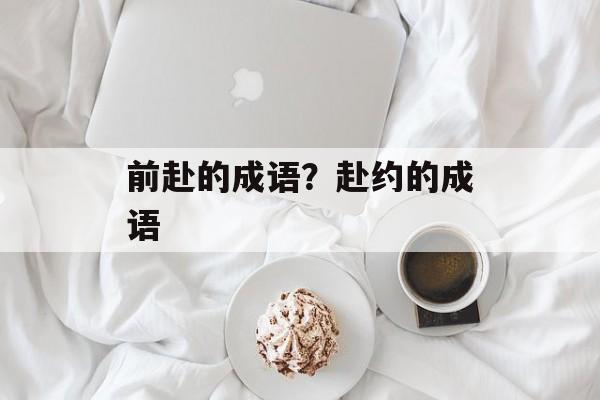 前赴的成语？赴约的成语-第1张图片-