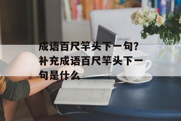 成语百尺竿头下一句？补充成语百尺竿头下一句是什么-第1张图片-