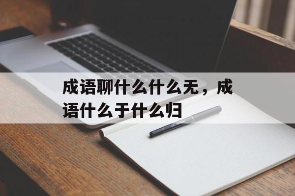 成语聊什么什么无，成语什么于什么归-第1张图片-