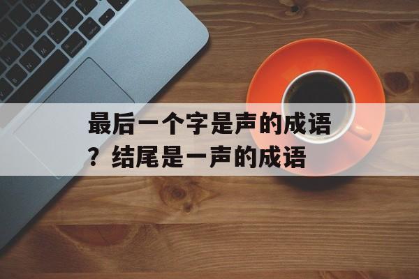 最后一个字是声的成语？结尾是一声的成语-第1张图片-