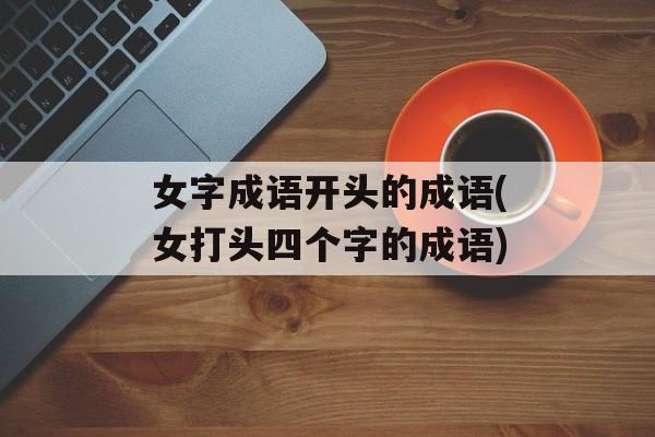 女字成语开头的成语(女打头四个字的成语)-第1张图片-