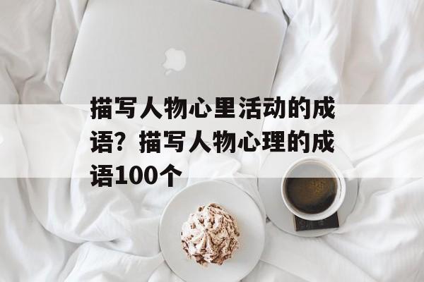 描写人物心里活动的成语？描写人物心理的成语100个-第1张图片-