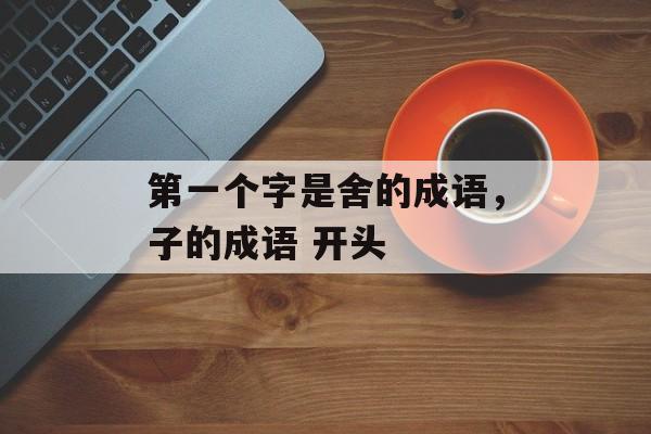 第一个字是舍的成语，子的成语 开头-第1张图片-