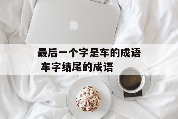 最后一个字是车的成语 车字结尾的成语-第1张图片-