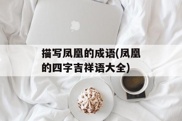 描写凤凰的成语(凤凰的四字吉祥语大全)-第1张图片-