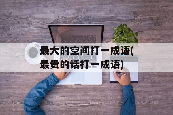 最大的空间打一成语(最贵的话打一成语)-第1张图片-