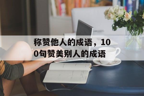 称赞他人的成语，100句赞美别人的成语-第1张图片-