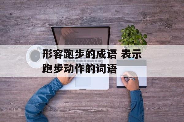 形容跑步的成语 表示跑步动作的词语-第1张图片-