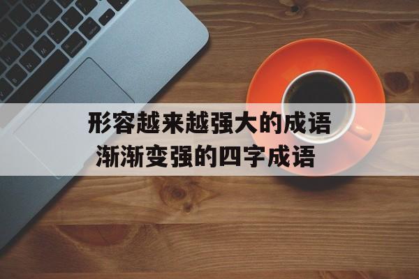 形容越来越强大的成语 渐渐变强的四字成语-第1张图片-