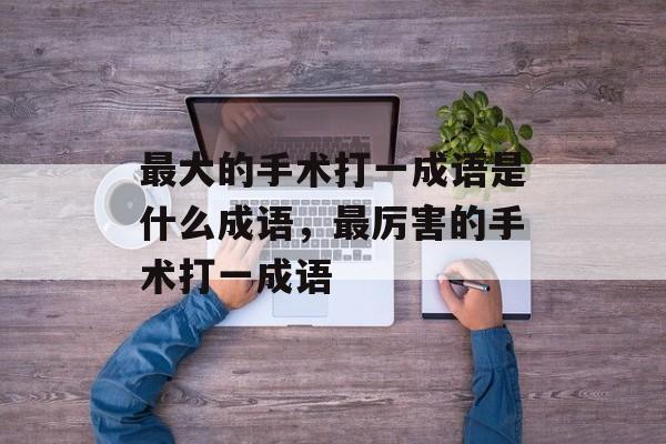 最大的手术打一成语是什么成语，最厉害的手术打一成语-第1张图片-
