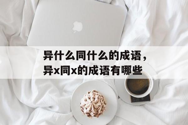 异什么同什么的成语，异x同x的成语有哪些-第1张图片-