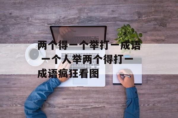 两个得一个举打一成语 一个人举两个得打一成语疯狂看图-第1张图片-