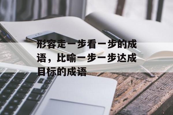 形容走一步看一步的成语，比喻一步一步达成目标的成语-第1张图片-