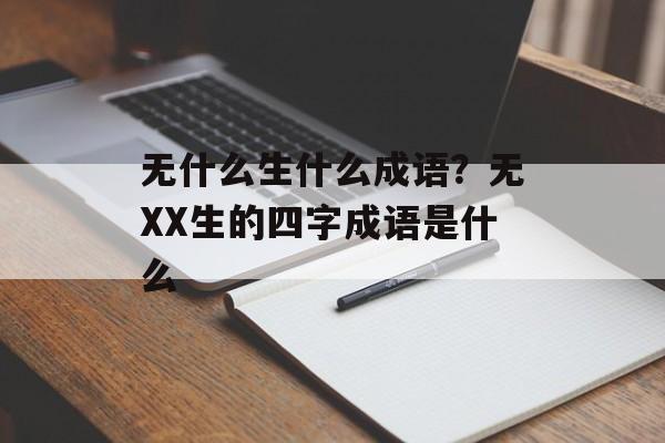 无什么生什么成语？无XX生的四字成语是什么-第1张图片-