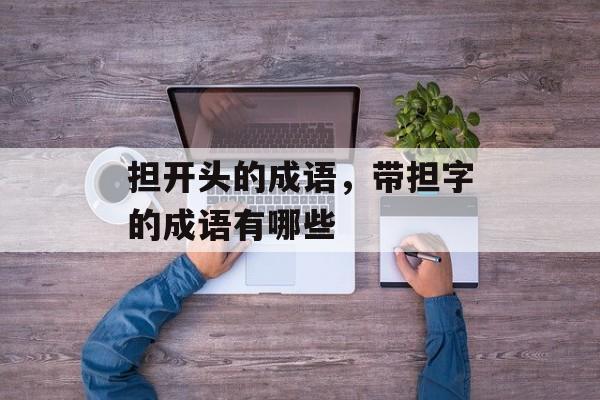 担开头的成语，带担字的成语有哪些-第1张图片-