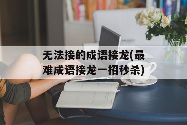 无法接的成语接龙(最难成语接龙一招秒杀)-第1张图片-