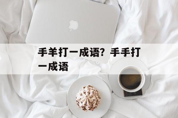 手羊打一成语？手手打一成语-第1张图片-