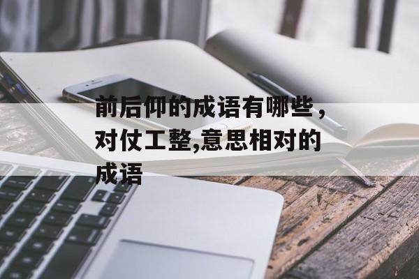 前后仰的成语有哪些，对仗工整,意思相对的成语-第1张图片-