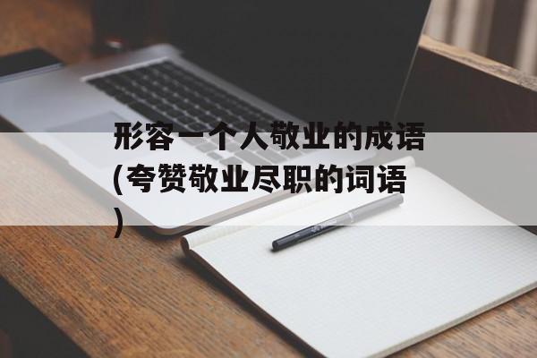 形容一个人敬业的成语(夸赞敬业尽职的词语)-第1张图片-