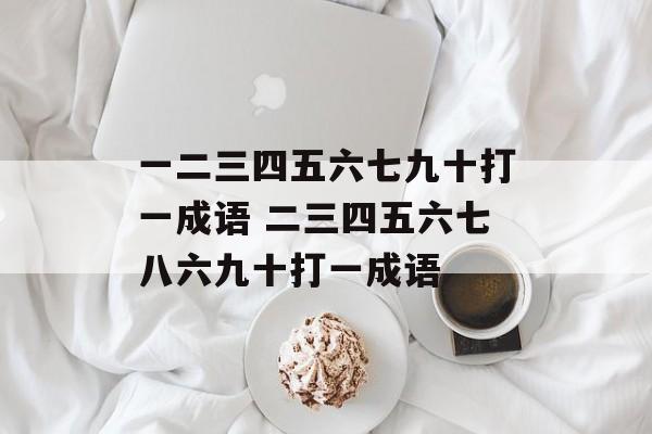 一二三四五六七九十打一成语 二三四五六七八六九十打一成语-第1张图片-