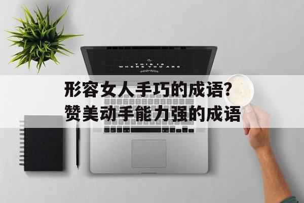 形容女人手巧的成语？赞美动手能力强的成语-第1张图片-