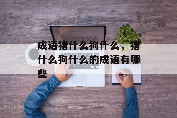 成语猪什么狗什么，猪什么狗什么的成语有哪些-第1张图片-
