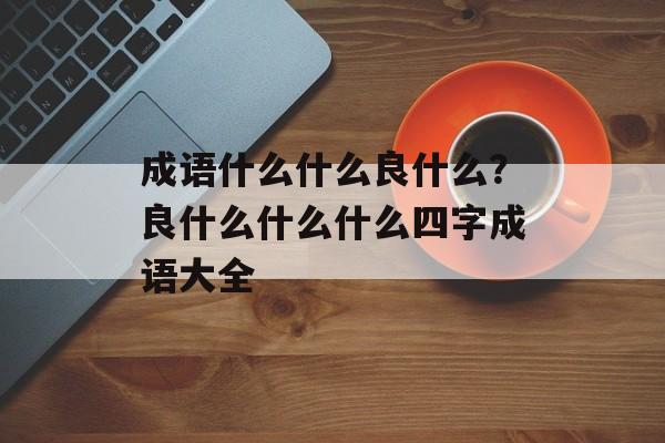 成语什么什么良什么？良什么什么什么四字成语大全-第1张图片-