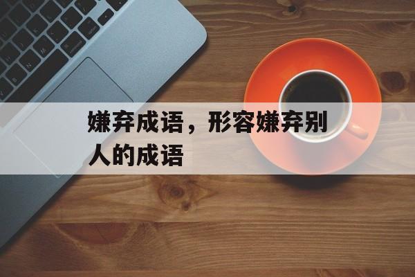 嫌弃成语，形容嫌弃别人的成语-第1张图片-