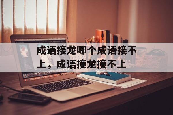 成语接龙哪个成语接不上，成语接龙接不上-第1张图片-
