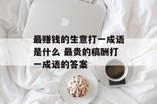 最赚钱的生意打一成语是什么 最贵的稿酬打一成语的答案-第1张图片-