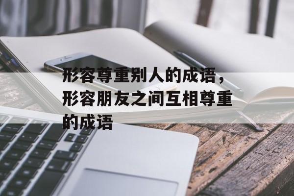 形容尊重别人的成语，形容朋友之间互相尊重的成语-第1张图片-