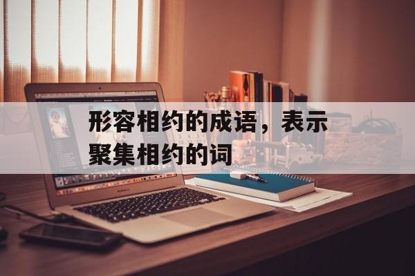 形容相约的成语，表示聚集相约的词-第1张图片-