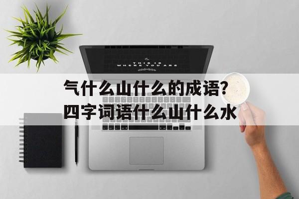 气什么山什么的成语？四字词语什么山什么水-第1张图片-