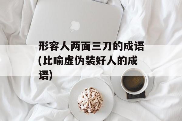 形容人两面三刀的成语(比喻虚伪装好人的成语)-第1张图片-