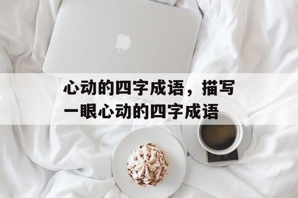 心动的四字成语，描写一眼心动的四字成语-第1张图片-