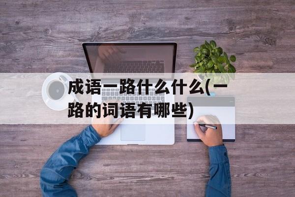 成语一路什么什么(一路的词语有哪些)-第1张图片-