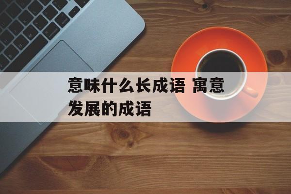 意味什么长成语 寓意发展的成语-第1张图片-