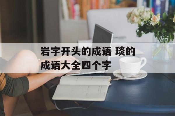 岩字开头的成语 琰的成语大全四个字-第1张图片-