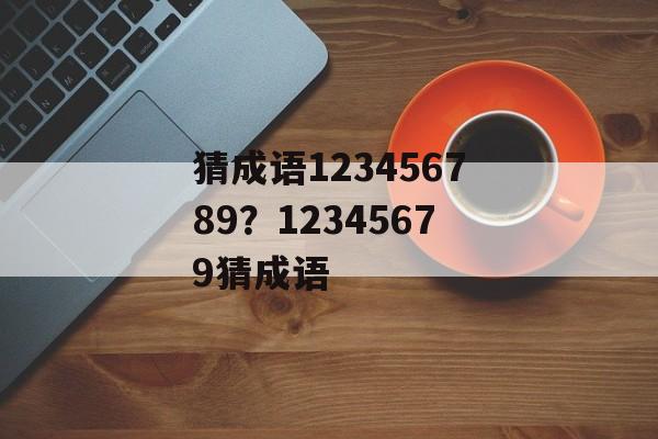 猜成语123456789？12345679猜成语-第1张图片-