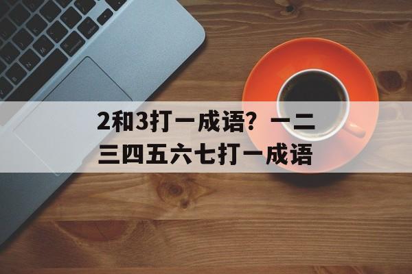 2和3打一成语？一二三四五六七打一成语-第1张图片-