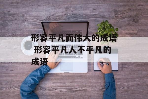 形容平凡而伟大的成语 形容平凡人不平凡的成语-第1张图片-