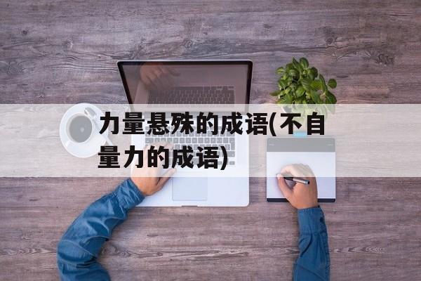 力量悬殊的成语(不自量力的成语)-第1张图片-