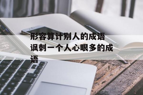 形容算计别人的成语 讽刺一个人心眼多的成语-第1张图片-