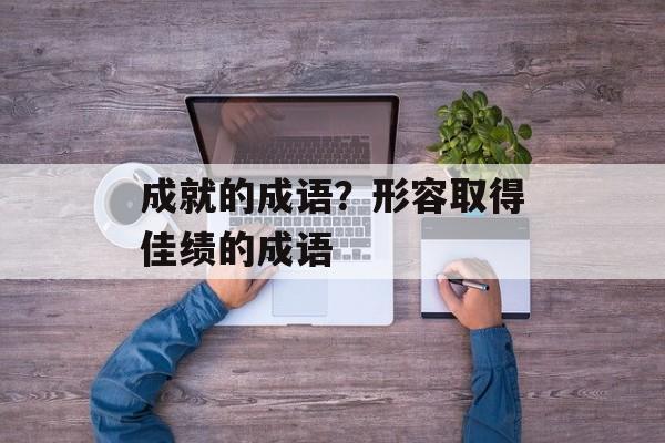 成就的成语？形容取得佳绩的成语-第1张图片-