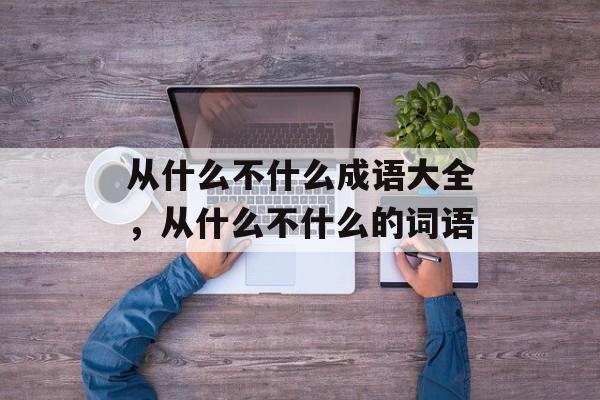 从什么不什么成语大全，从什么不什么的词语-第1张图片-