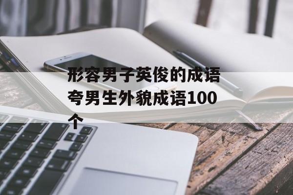 形容男子英俊的成语 夸男生外貌成语100个-第1张图片-