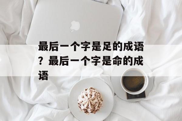 最后一个字是足的成语？最后一个字是命的成语-第1张图片-