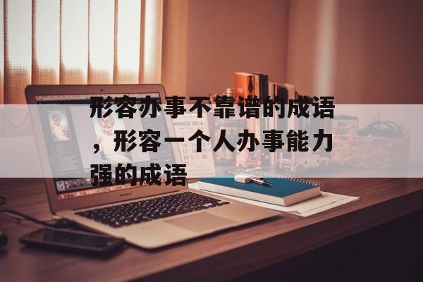 形容办事不靠谱的成语，形容一个人办事能力强的成语-第1张图片-
