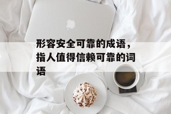 形容安全可靠的成语，指人值得信赖可靠的词语-第1张图片-