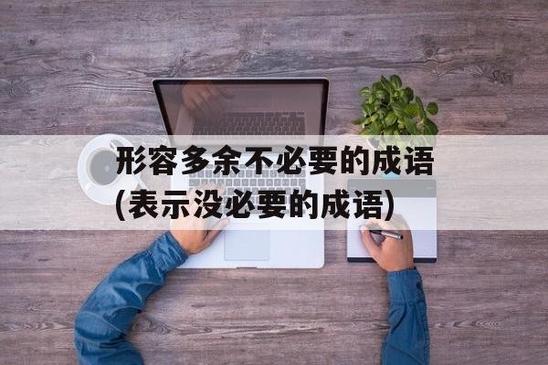 形容多余不必要的成语(表示没必要的成语)-第1张图片-